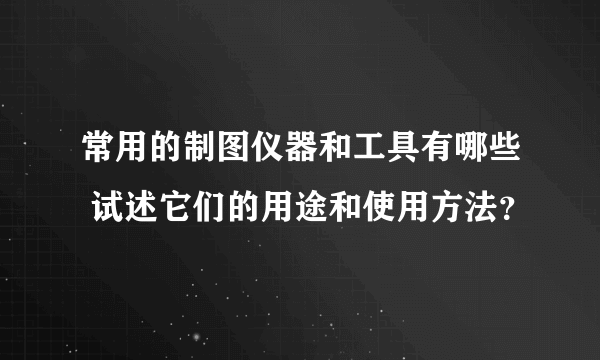 常用的制图仪器和工具有哪些 试述它们的用途和使用方法？