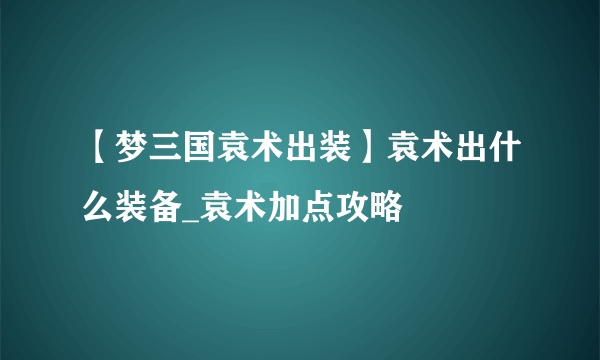 【梦三国袁术出装】袁术出什么装备_袁术加点攻略