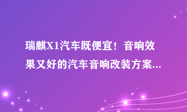 瑞麒X1汽车既便宜！音响效果又好的汽车音响改装方案！不只是安装个低音炮！