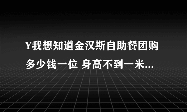 Y我想知道金汉斯自助餐团购多少钱一位 身高不到一米二的四岁小孩子多少钱一位