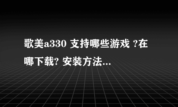 歌美a330 支持哪些游戏 ?在哪下载? 安装方法，越详细越好(本人菜鸟)