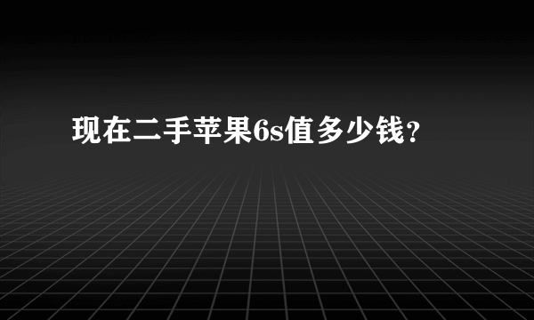 现在二手苹果6s值多少钱？