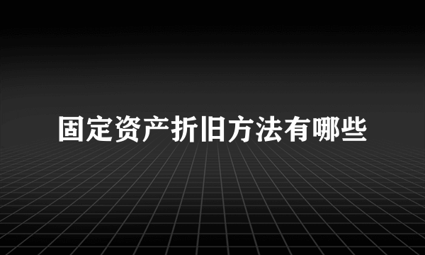 固定资产折旧方法有哪些