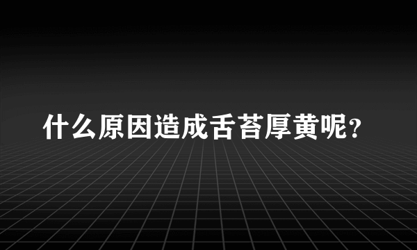 什么原因造成舌苔厚黄呢？