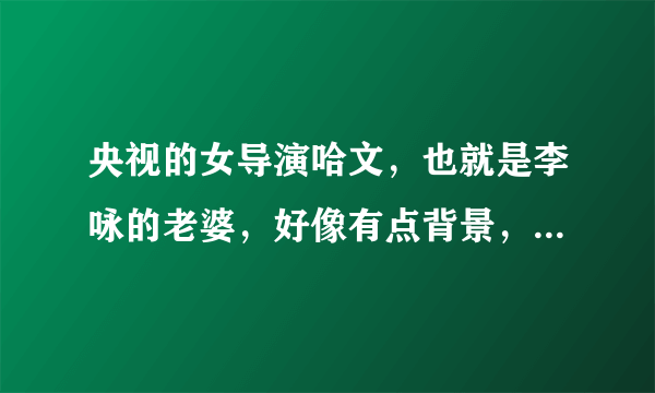 央视的女导演哈文，也就是李咏的老婆，好像有点背景，她的父亲是谁？