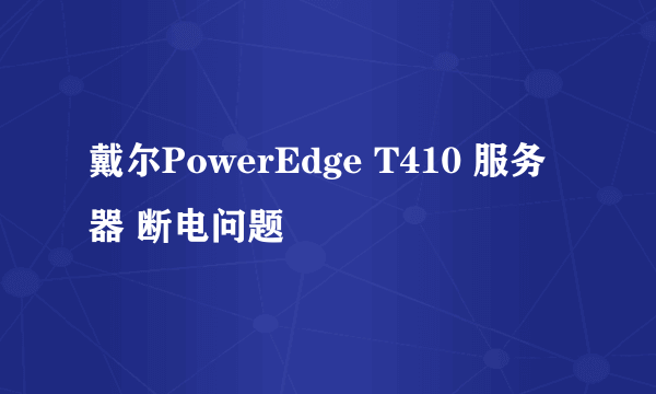 戴尔PowerEdge T410 服务器 断电问题