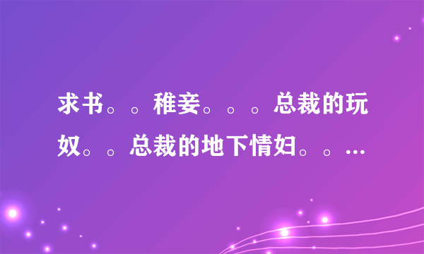 求书。。稚妾。。。总裁的玩奴。。总裁的地下情妇。。下堂妻之玉面金凤。。。