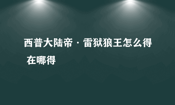 西普大陆帝·雷狱狼王怎么得 在哪得