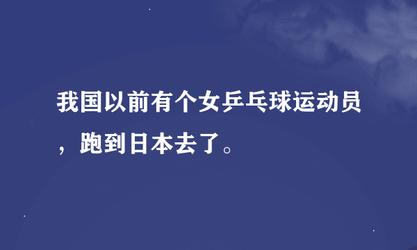 我国以前有个女乒乓球运动员，跑到日本去了。