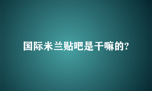 国际米兰贴吧是干嘛的?