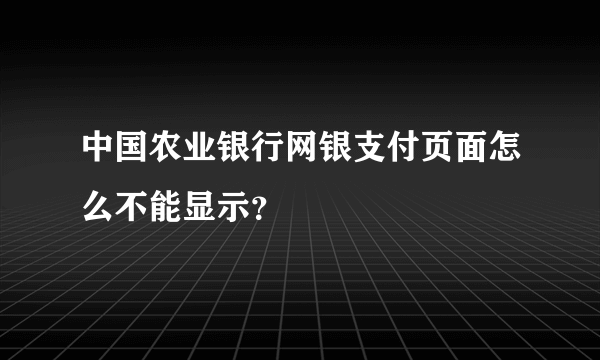 中国农业银行网银支付页面怎么不能显示？