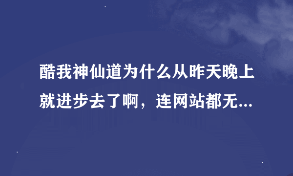 酷我神仙道为什么从昨天晚上就进步去了啊，连网站都无法打开不会酷我的游戏挂了把？