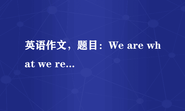 英语作文，题目：We are what we read 高中水平。 求不要粘贴复制，原创噢～谢谢～