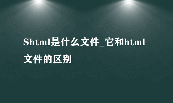 Shtml是什么文件_它和html文件的区别