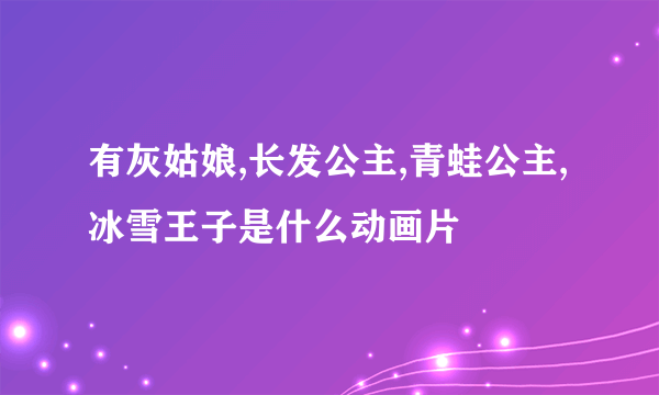 有灰姑娘,长发公主,青蛙公主,冰雪王子是什么动画片