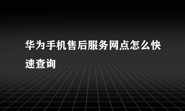 华为手机售后服务网点怎么快速查询