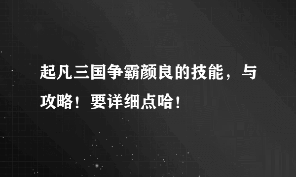 起凡三国争霸颜良的技能，与攻略！要详细点哈！