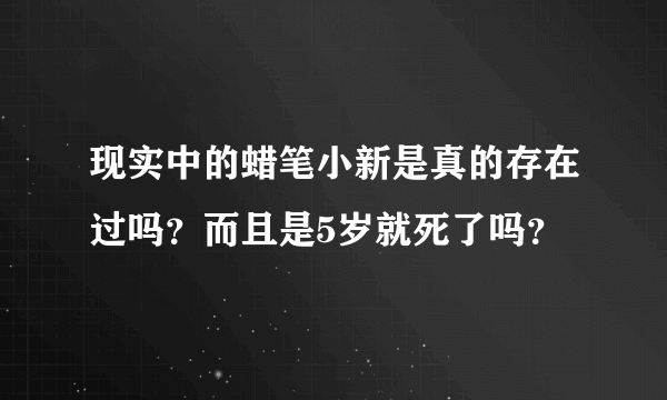 现实中的蜡笔小新是真的存在过吗？而且是5岁就死了吗？