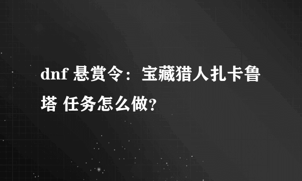 dnf 悬赏令：宝藏猎人扎卡鲁塔 任务怎么做？