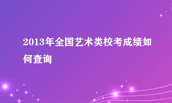 2013年全国艺术类校考成绩如何查询