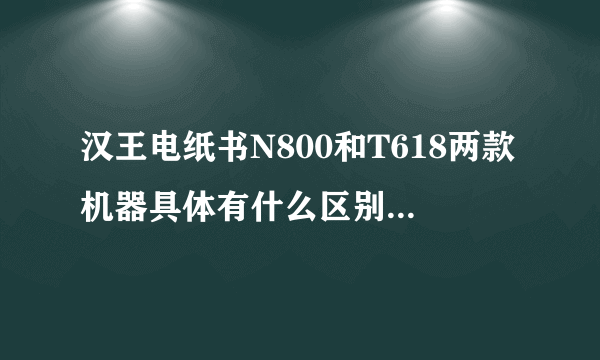 汉王电纸书N800和T618两款机器具体有什么区别。 尤其在上网方面和手写方面。 那一款比较好呢？