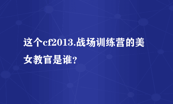 这个cf2013.战场训练营的美女教官是谁？