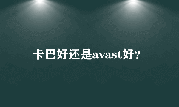 卡巴好还是avast好？