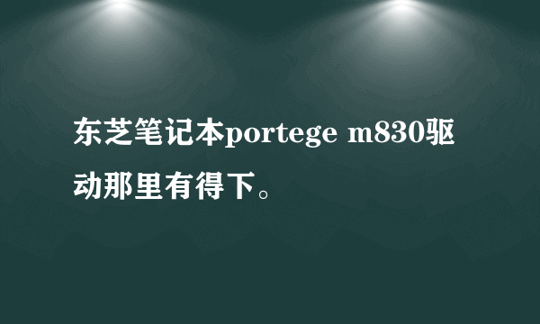 东芝笔记本portege m830驱动那里有得下。