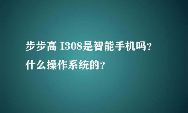 步步高 I308是智能手机吗？什么操作系统的？