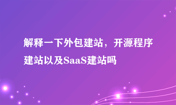 解释一下外包建站，开源程序建站以及SaaS建站吗