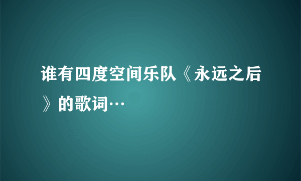 谁有四度空间乐队《永远之后》的歌词…