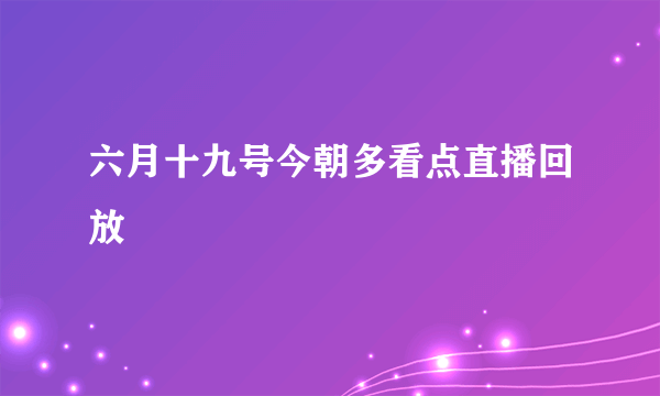 六月十九号今朝多看点直播回放