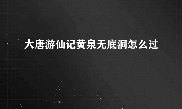 大唐游仙记黄泉无底洞怎么过