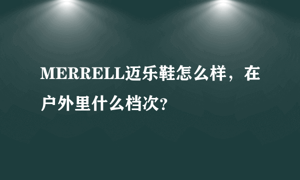 MERRELL迈乐鞋怎么样，在户外里什么档次？