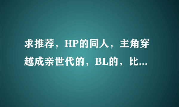 求推荐，HP的同人，主角穿越成亲世代的，BL的，比如穿越成西弗勒斯或L爹或詹姆斯或小天狼星等等。