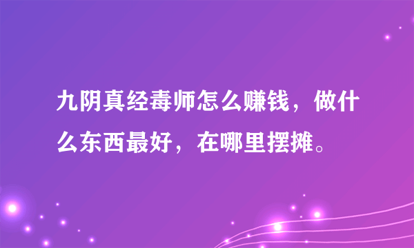 九阴真经毒师怎么赚钱，做什么东西最好，在哪里摆摊。