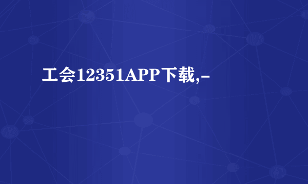 工会12351APP下载,-