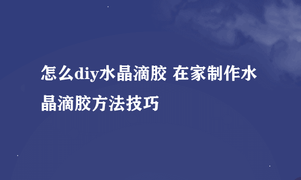 怎么diy水晶滴胶 在家制作水晶滴胶方法技巧