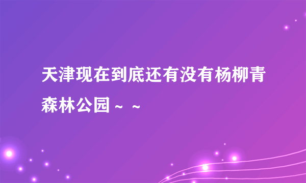 天津现在到底还有没有杨柳青森林公园～～