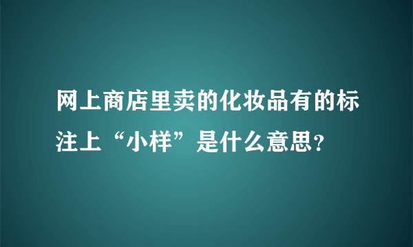 网上商店里卖的化妆品有的标注上“小样”是什么意思？