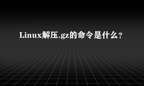 Linux解压.gz的命令是什么？