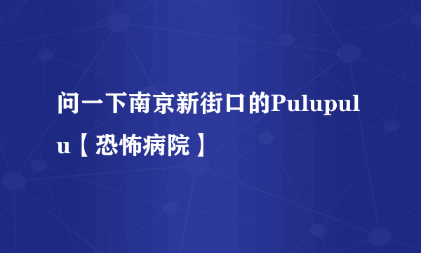 问一下南京新街口的Pulupulu【恐怖病院】