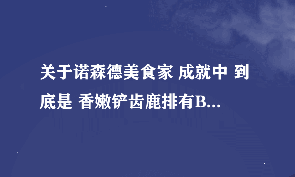 关于诺森德美食家 成就中 到底是 香嫩铲齿鹿排有BUG 还是 铲齿鹿汤有BUG 麻烦告诉下谢谢