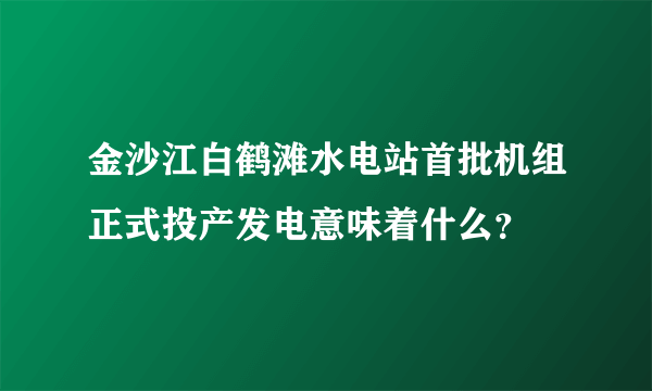 金沙江白鹤滩水电站首批机组正式投产发电意味着什么？