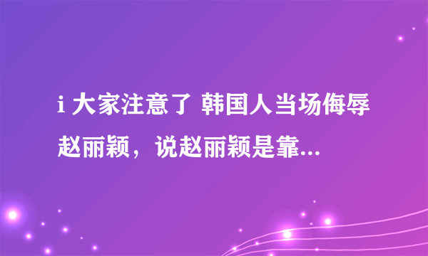 i 大家注意了 韩国人当场侮辱赵丽颖，说赵丽颖是靠鹿晗。才红的，赵丽