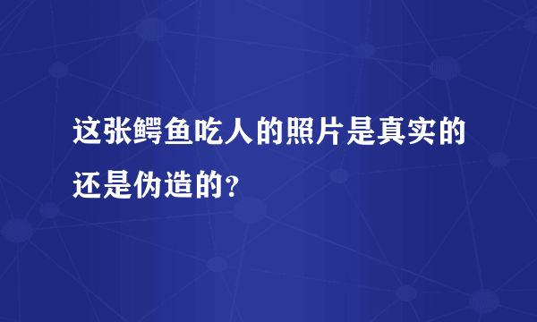 这张鳄鱼吃人的照片是真实的还是伪造的？