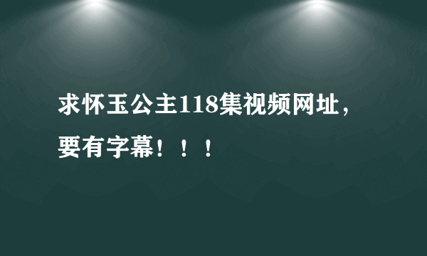 求怀玉公主118集视频网址，要有字幕！！！