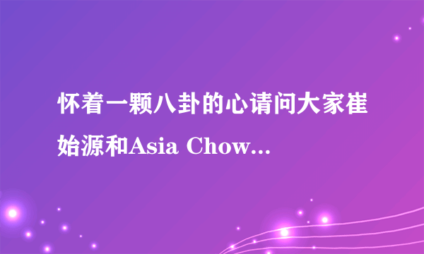 怀着一颗八卦的心请问大家崔始源和Asia Chow是什么关系？