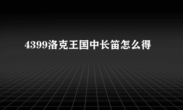 4399洛克王国中长笛怎么得