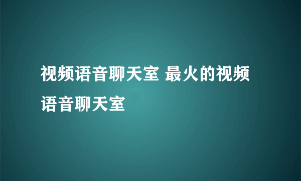 视频语音聊天室 最火的视频语音聊天室